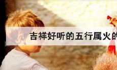 姓属火的名字五行搭配(五行缺火的男孩名字)