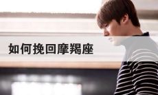 怎么挽回摩羯座前男友（摩羯座怎么挽回）